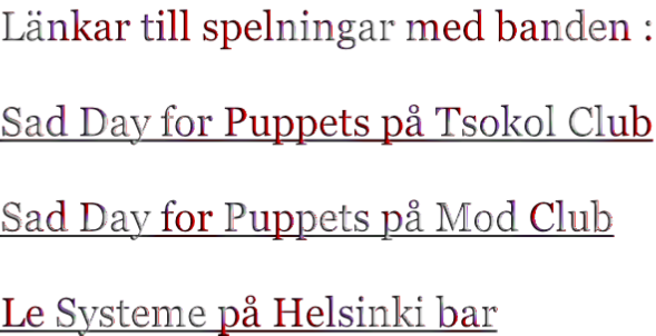 Länkar till spelningar med banden :  Sad Day for Puppets på Tsokol Club  Sad Day for Puppets på Mod Club  Le Systeme på Helsinki bar